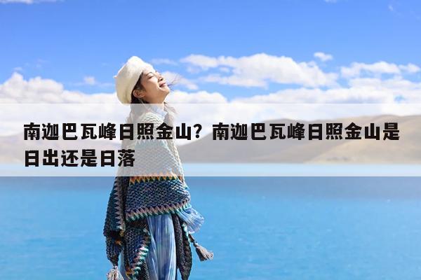 南迦巴瓦峰日照金山?南迦巴瓦峰日照金山是日出还是日落