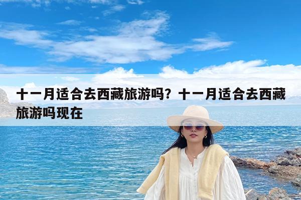 十一月适合去西藏旅游吗?十一月适合去西藏旅游吗现在