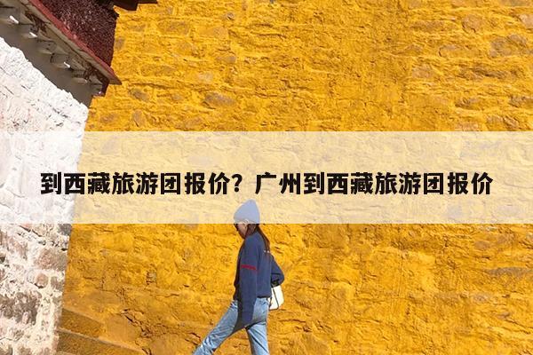 到西藏旅游团报价?广州到西藏旅游团报价