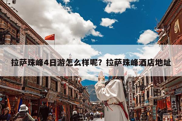 拉萨珠峰4日游怎么样呢?拉萨珠峰酒店地址