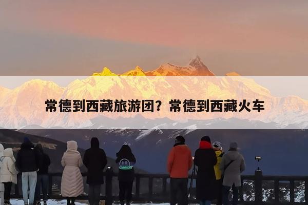 常德到西藏旅游团?常德到西藏火车