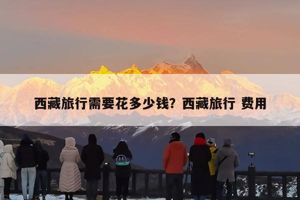 西藏旅行需要花多少钱?西藏旅行 费用