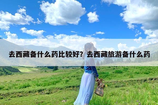 去西藏备什么药比较好?去西藏旅游备什么药