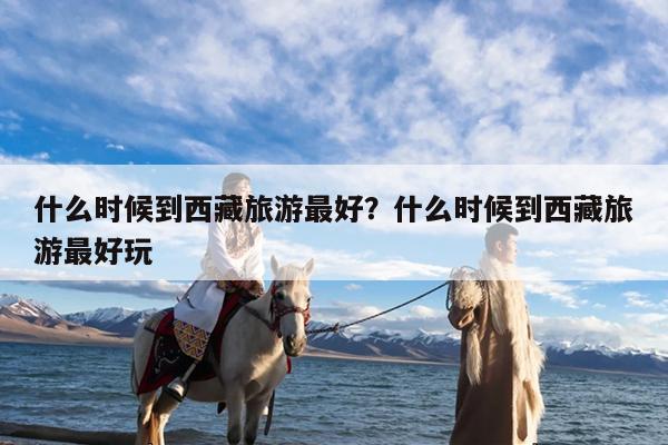 什么时候到西藏旅游最好?什么时候到西藏旅游最好玩