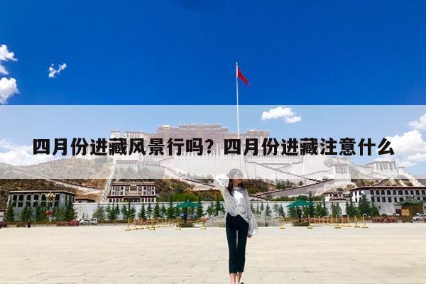 四月份进藏风景行吗?四月份进藏注意什么