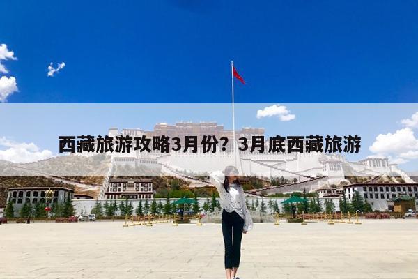 西藏旅游攻略3月份?3月底西藏旅游