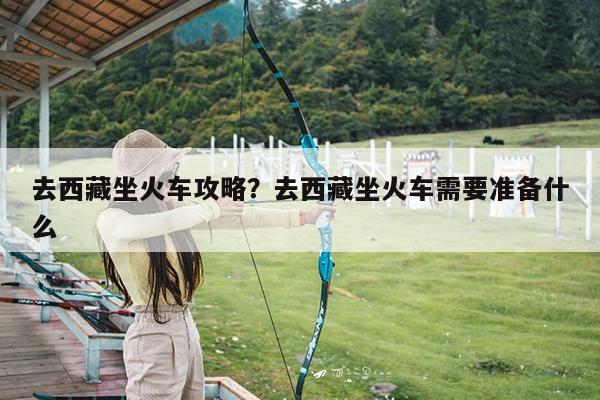 去西藏坐火车攻略?去西藏坐火车需要准备什么