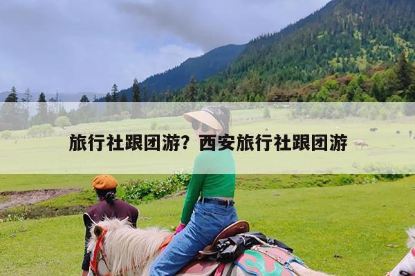 旅行社跟团游?西安旅行社跟团游