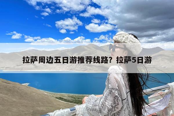 拉萨周边五日游推荐线路?拉萨5日游