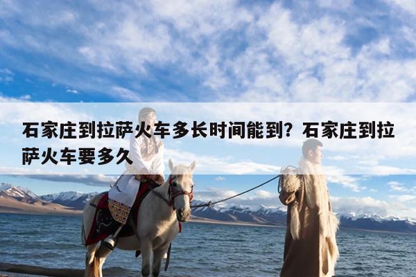 石家庄到拉萨火车多长时间能到?石家庄到拉萨火车要多久