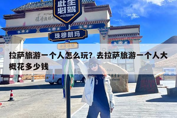 拉萨旅游一个人怎么玩?去拉萨旅游一个人大概花多少钱