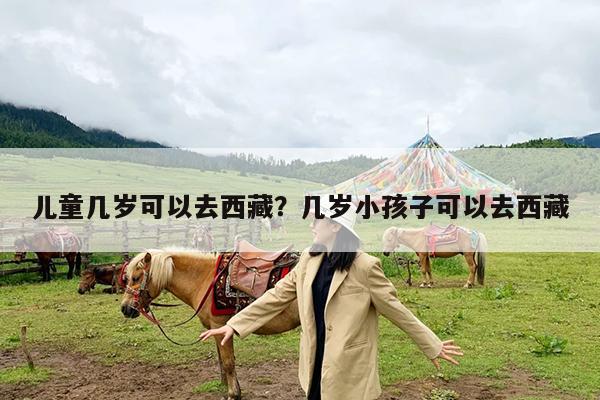 儿童几岁可以去西藏?几岁小孩子可以去西藏