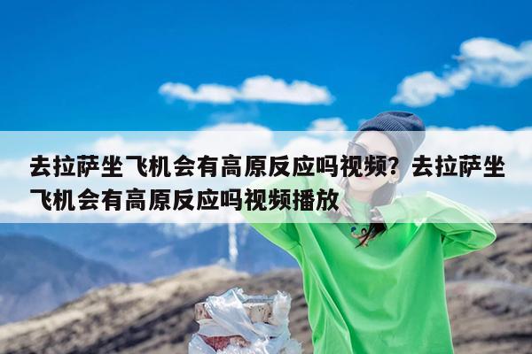 去拉萨坐飞机会有高原反应吗视频?去拉萨坐飞机会有高原反应吗视频播放