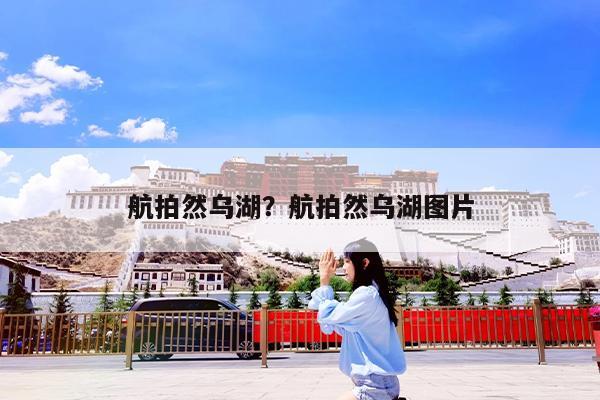 航拍然乌湖?航拍然乌湖图片