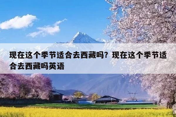 现在这个季节适合去西藏吗?现在这个季节适合去西藏吗英语
