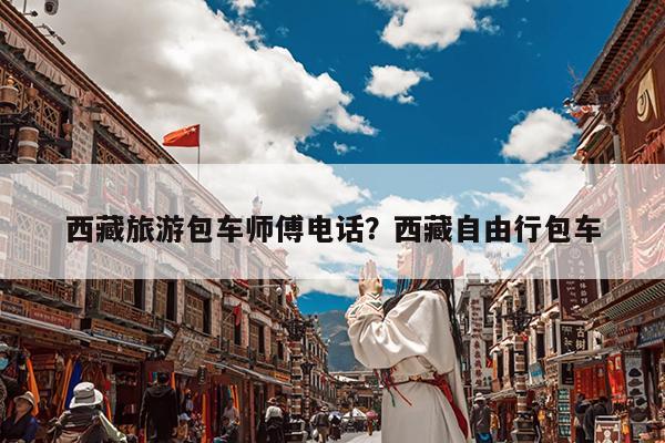 西藏旅游包车师傅电话?西藏自由行包车