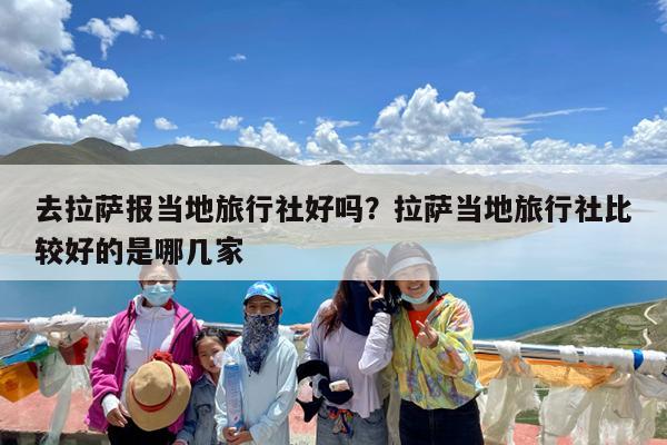 去拉萨报当地旅行社好吗?拉萨当地旅行社比较好的是哪几家