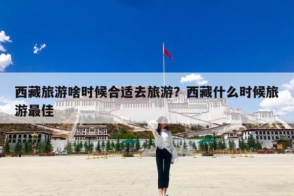 西藏旅游啥时候合适去旅游?西藏什么时候旅游最佳
