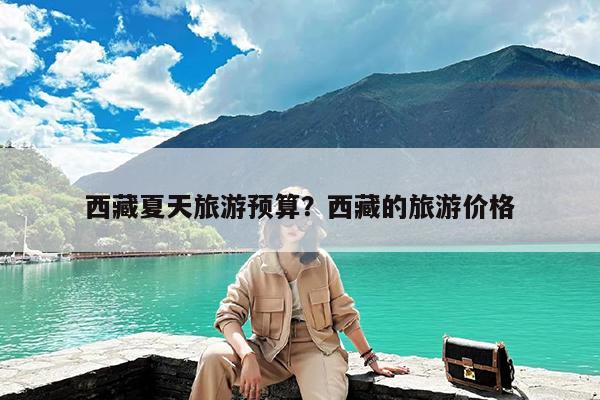 西藏夏天旅游预算?西藏的旅游价格