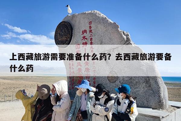 上西藏旅游需要准备什么药?去西藏旅游要备什么药