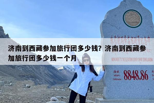 济南到西藏参加旅行团多少钱?济南到西藏参加旅行团多少钱一个月