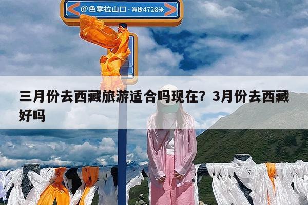 三月份去西藏旅游适合吗现在?3月份去西藏好吗