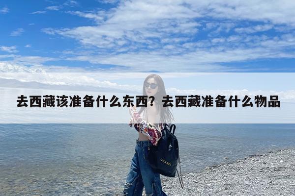 去西藏该准备什么东西?去西藏准备什么物品