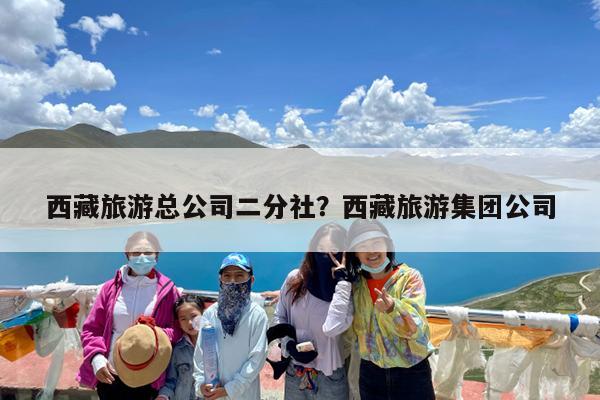 西藏旅游总公司二分社?西藏旅游集团公司