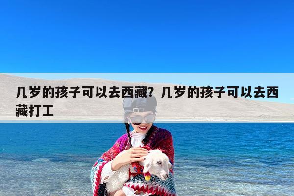 几岁的孩子可以去西藏?几岁的孩子可以去西藏打工