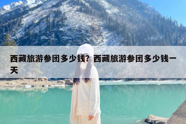 西藏旅游参团多少钱?西藏旅游参团多少钱一天