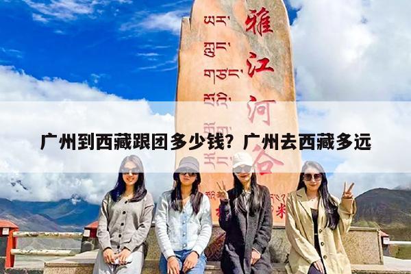 广州到西藏跟团多少钱?广州去西藏多远