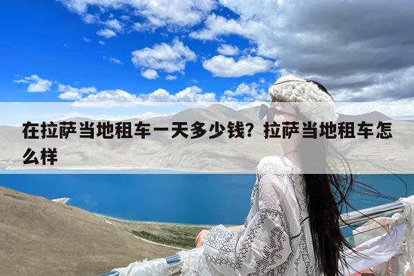在拉萨当地租车一天多少钱?拉萨当地租车怎么样