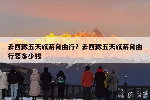 去西藏五天旅游自由行?去西藏五天旅游自由行要多少钱