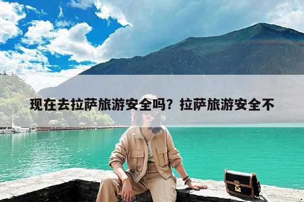 现在去拉萨旅游安全吗?拉萨旅游安全不