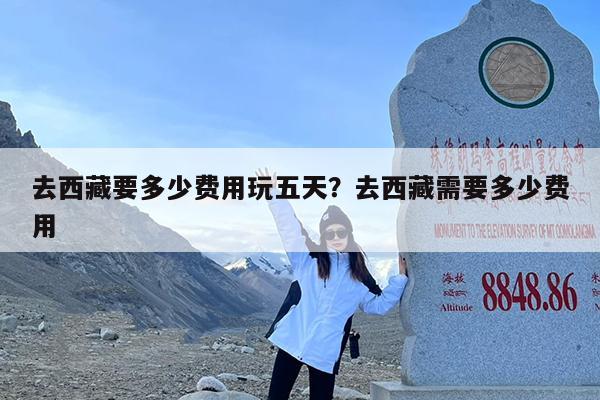 去西藏要多少费用玩五天?去西藏需要多少费用