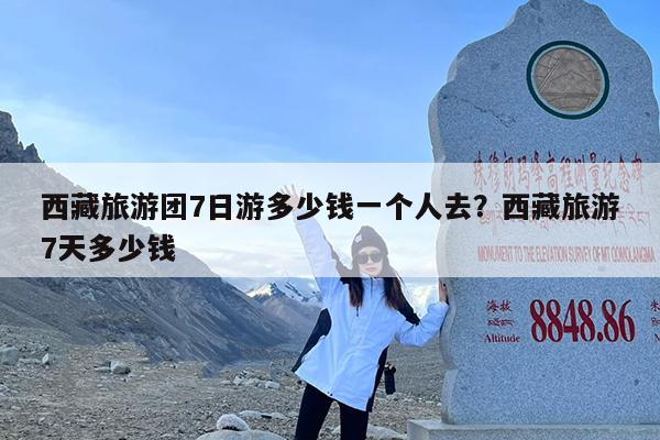 西藏旅游团7日游多少钱一个人去?西藏旅游7天多少钱