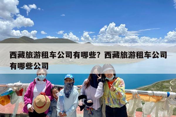 西藏旅游租车公司有哪些?西藏旅游租车公司有哪些公司