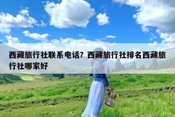 西藏旅行社联系电话?西藏旅行社排名西藏旅行社哪家好