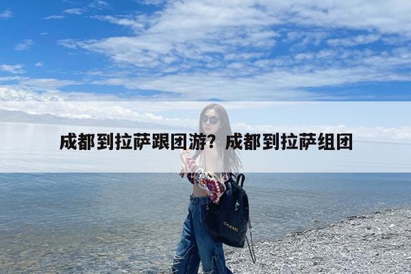 成都到拉萨跟团游?成都到拉萨组团