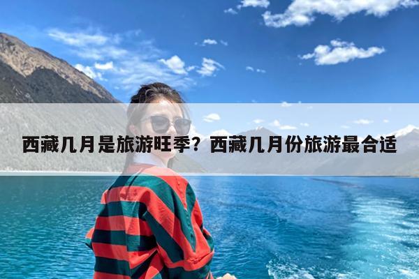 西藏几月是旅游旺季?西藏几月份旅游最合适