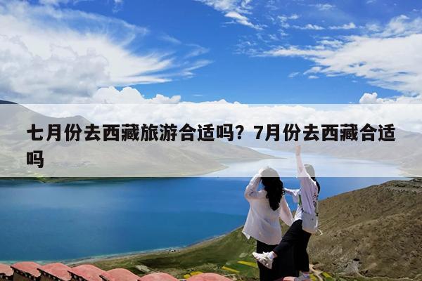 七月份去西藏旅游合适吗?7月份去西藏合适吗
