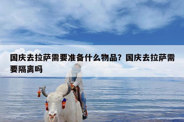 国庆去拉萨需要准备什么物品?国庆去拉萨需要隔离吗