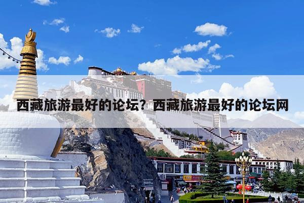 西藏旅游最好的论坛?西藏旅游最好的论坛网