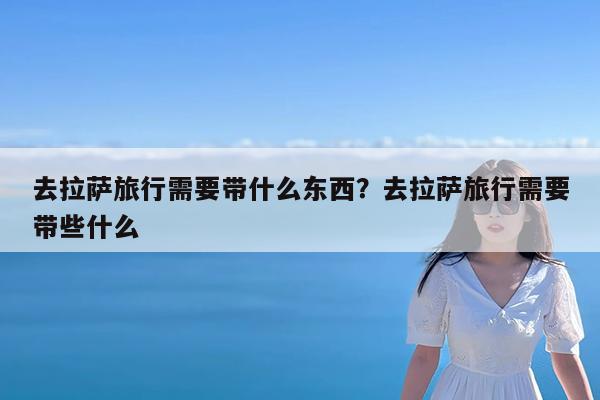 去拉萨旅行需要带什么东西?去拉萨旅行需要带些什么