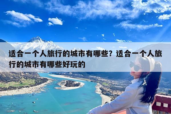 适合一个人旅行的城市有哪些?适合一个人旅行的城市有哪些好玩的