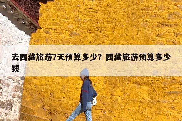 去西藏旅游7天预算多少?西藏旅游预算多少钱