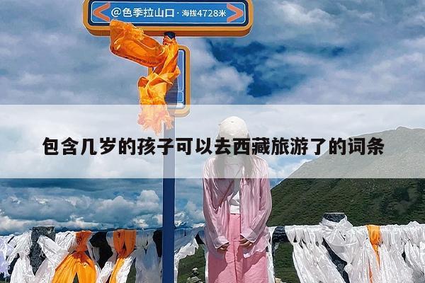 包含几岁的孩子可以去西藏旅游了的词条