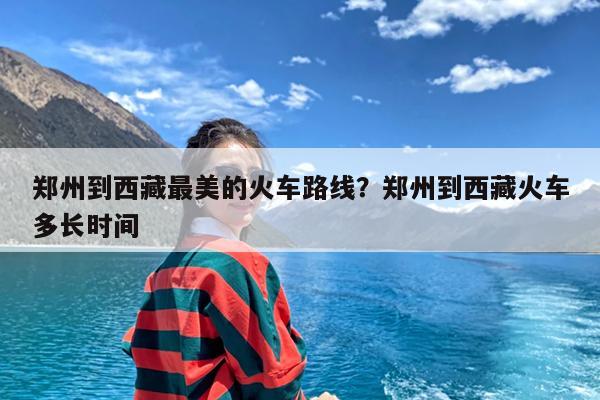 郑州到西藏最美的火车路线?郑州到西藏火车多长时间