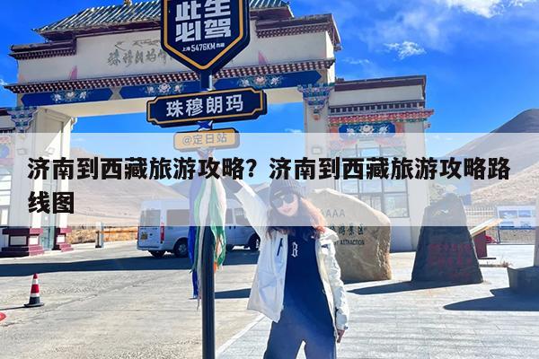 济南到西藏旅游攻略?济南到西藏旅游攻略路线图