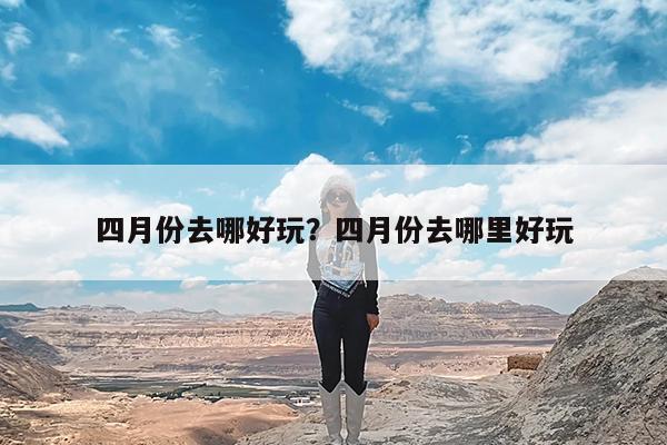 四月份去哪好玩?四月份去哪里好玩